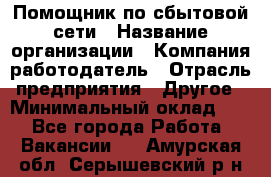 Помощник по сбытовой сети › Название организации ­ Компания-работодатель › Отрасль предприятия ­ Другое › Минимальный оклад ­ 1 - Все города Работа » Вакансии   . Амурская обл.,Серышевский р-н